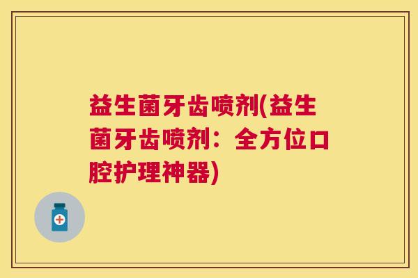 益生菌牙齿喷剂(益生菌牙齿喷剂：全方位口腔护理神器)