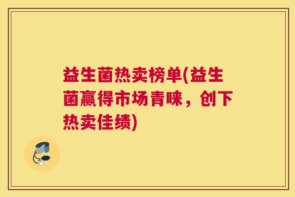 益生菌热卖榜单(益生菌赢得市场青睐，创下热卖佳绩)