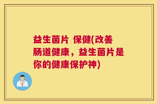 益生菌片 保健(改善肠道健康，益生菌片是你的健康保护神)