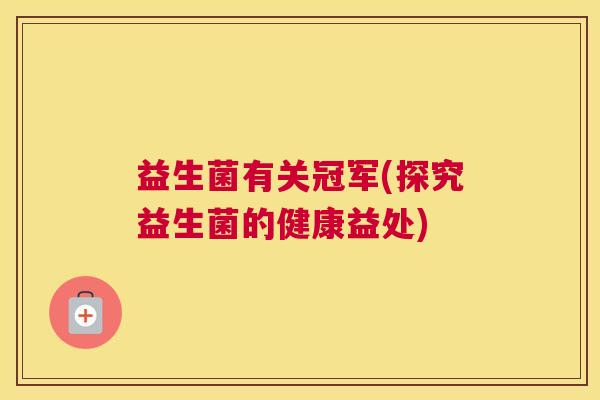 益生菌有关冠军(探究益生菌的健康益处)