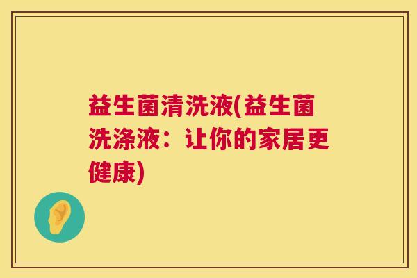 益生菌清洗液(益生菌洗涤液：让你的家居更健康)