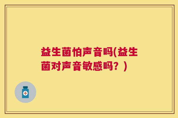 益生菌怕声音吗(益生菌对声音敏感吗？)
