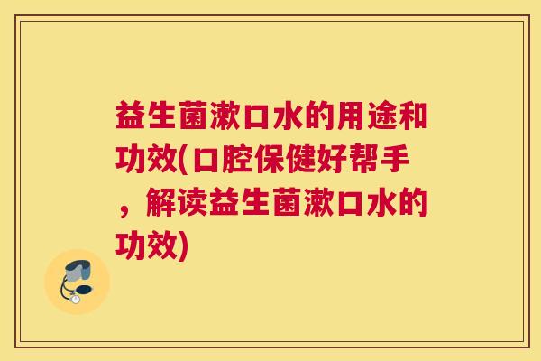 益生菌漱口水的用途和功效(口腔保健好帮手，解读益生菌漱口水的功效)
