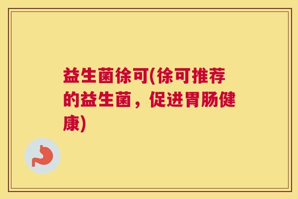 益生菌徐可(徐可推荐的益生菌，促进健康)