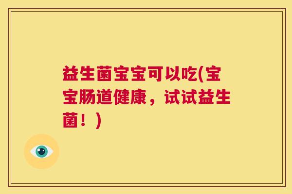 益生菌宝宝可以吃(宝宝肠道健康,试试益生菌!) 益生菌宝宝可以吃(宝宝肠道健康,试试益生菌!)