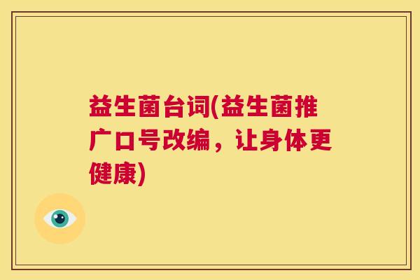 益生菌台词(益生菌推广口号改编，让身体更健康)
