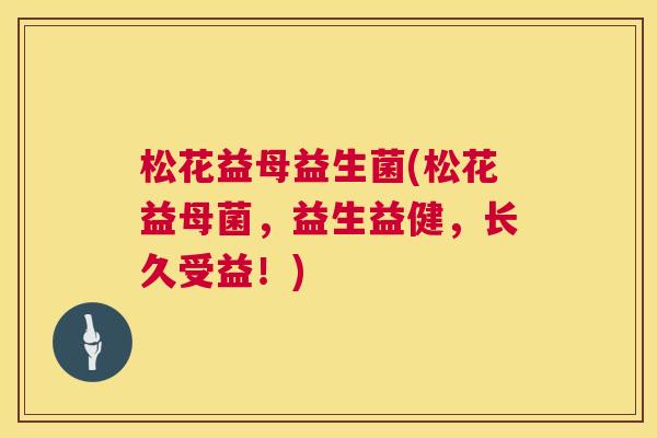 松花益母益生菌(松花益母菌，益生益健，长久受益！)