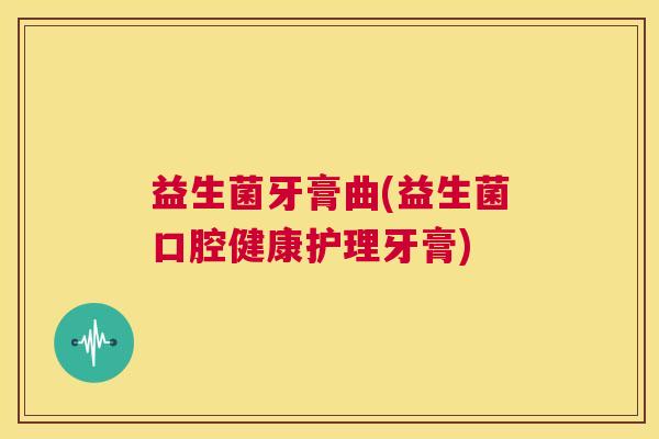 益生菌牙膏曲(益生菌口腔健康护理牙膏)