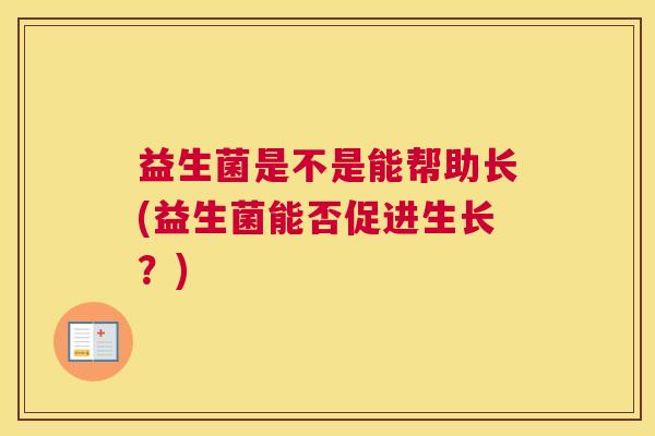 益生菌是不是能帮助长(益生菌能否促进生长？)