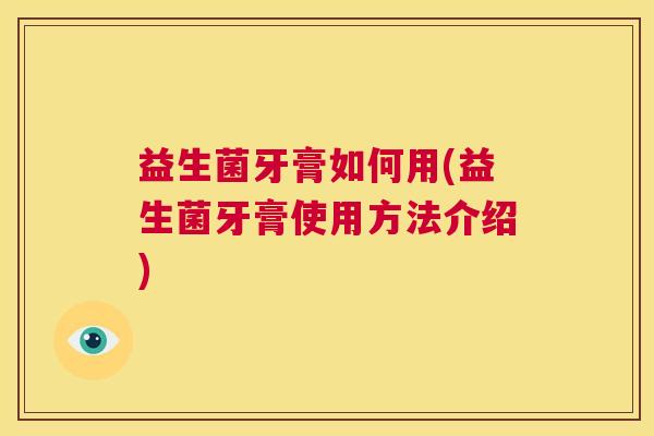益生菌牙膏如何用(益生菌牙膏使用方法介绍)