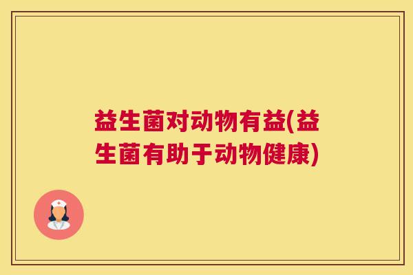 益生菌对动物有益(益生菌有助于动物健康)