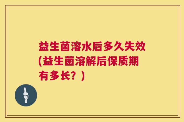 益生菌溶水后多久失效(益生菌溶解后保质期有多长？)