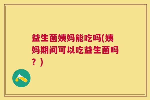 益生菌姨妈能吃吗(姨妈期间可以吃益生菌吗？)
