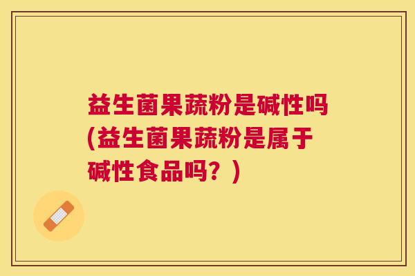 益生菌果蔬粉是碱性吗(益生菌果蔬粉是属于碱性食品吗？)
