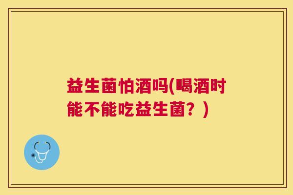 益生菌怕酒吗(喝酒时能不能吃益生菌？)