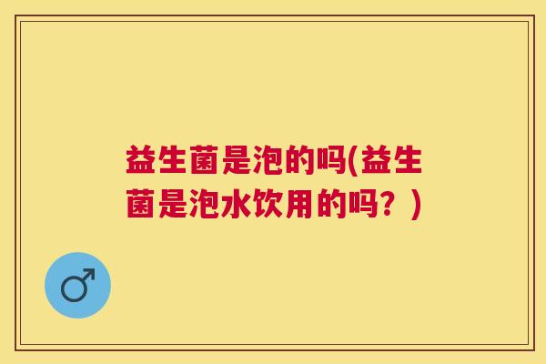 益生菌是泡的吗(益生菌是泡水饮用的吗？)