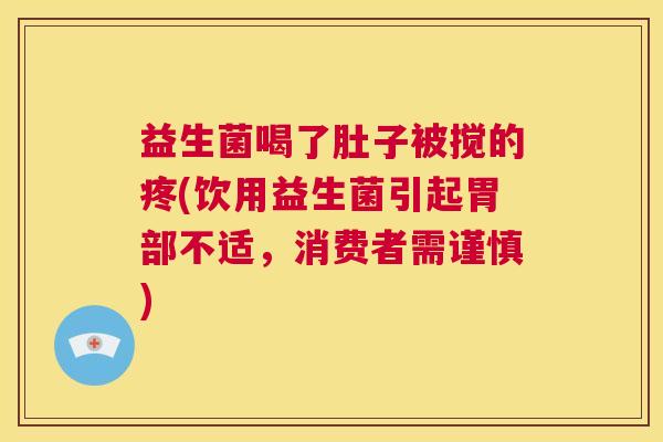益生菌喝了肚子被搅的疼(饮用益生菌引起胃部不适，消费者需谨慎)