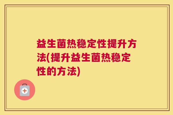 益生菌热稳定性提升方法(提升益生菌热稳定性的方法)
