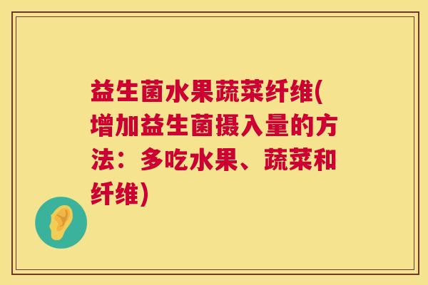 益生菌水果蔬菜纤维(增加益生菌摄入量的方法：多吃水果、蔬菜和纤维)