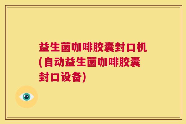 益生菌咖啡胶囊封口机(自动益生菌咖啡胶囊封口设备)