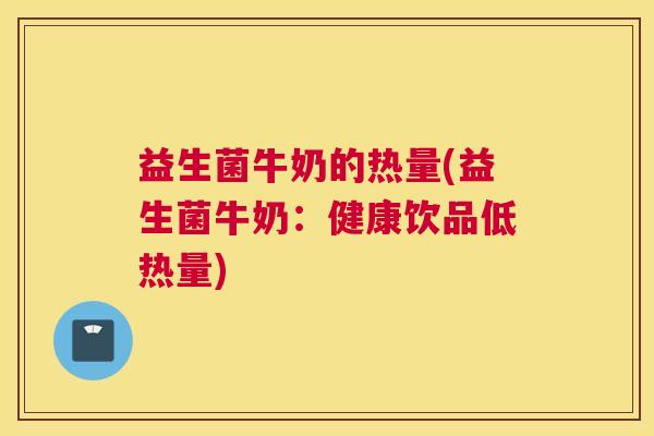 益生菌牛奶的热量(益生菌牛奶：健康饮品低热量)