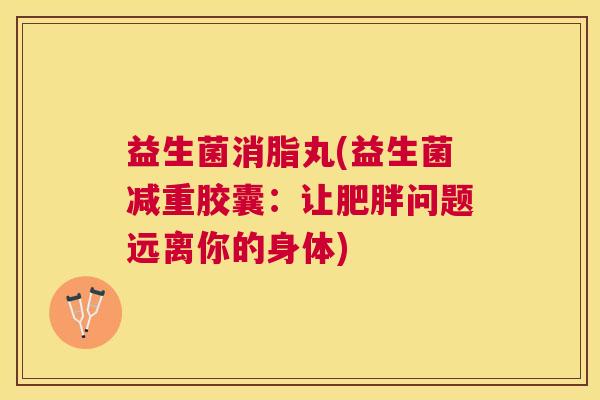 益生菌消脂丸(益生菌减重胶囊：让问题远离你的身体)