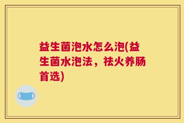 益生菌泡水怎么泡(益生菌水泡法，祛火养肠首选)
