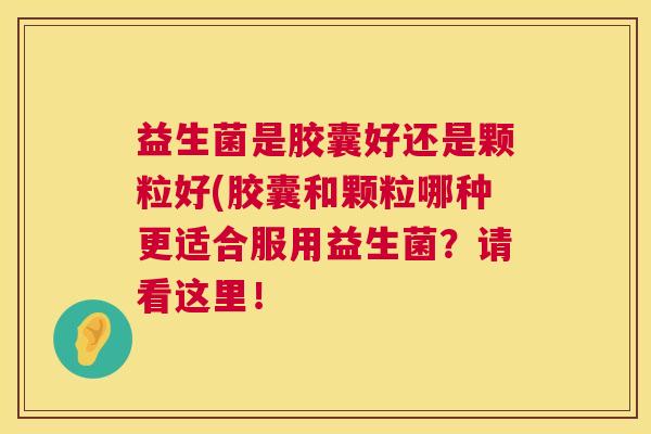 益生菌是胶囊好还是颗粒好(胶囊和颗粒哪种更适合服用益生菌？请看这里！