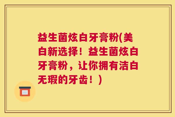 益生菌炫白牙膏粉(美白新选择！益生菌炫白牙膏粉，让你拥有洁白无瑕的牙齿！)
