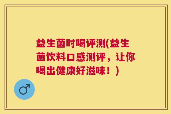 益生菌时喝评测(益生菌饮料口感测评，让你喝出健康好滋味！)