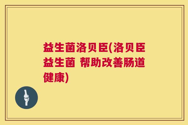 益生菌洛贝臣(洛贝臣益生菌 帮助改善肠道健康)