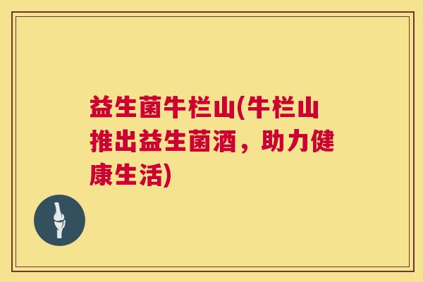 益生菌牛栏山(牛栏山推出益生菌酒，助力健康生活)