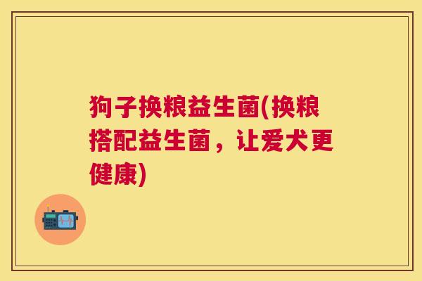 狗子换粮益生菌(换粮搭配益生菌，让爱犬更健康)