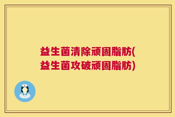 益生菌清除顽固脂肪(益生菌攻破顽固脂肪)