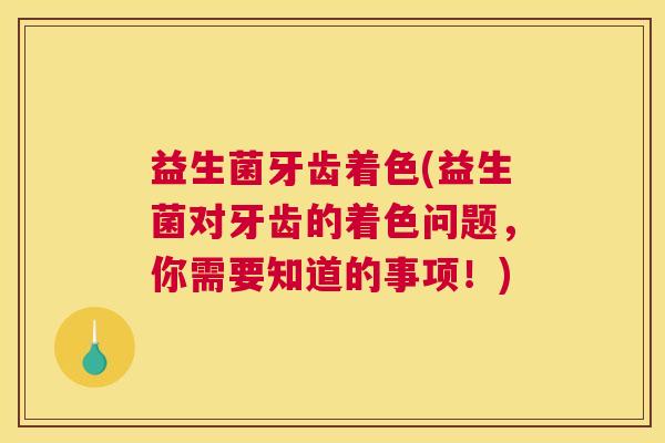 益生菌牙齿着色(益生菌对牙齿的着色问题，你需要知道的事项！)