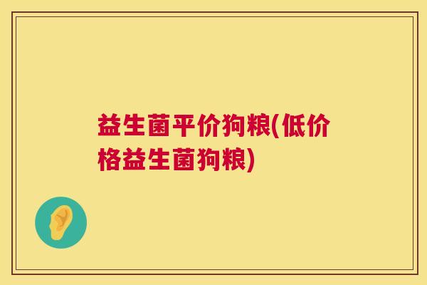 益生菌平价狗粮(低价格益生菌狗粮)
