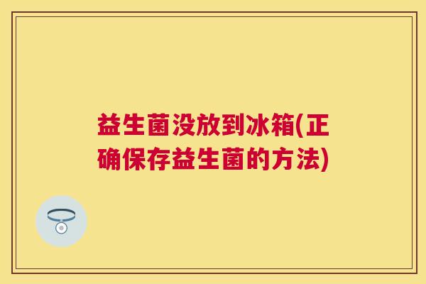 益生菌没放到冰箱(正确保存益生菌的方法)