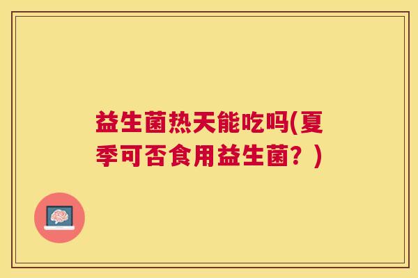 益生菌热天能吃吗(夏季可否食用益生菌？)