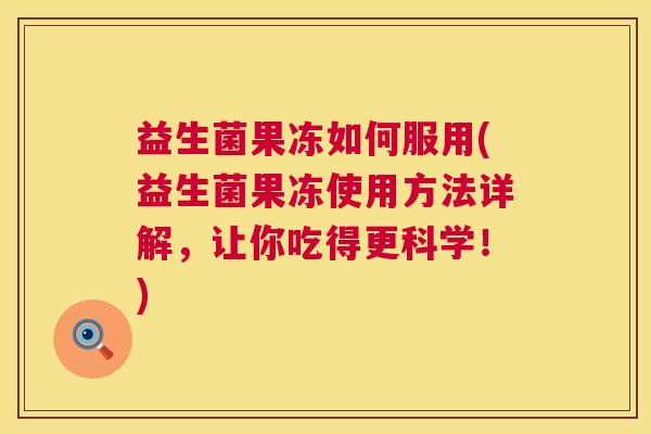 益生菌果冻如何服用(益生菌果冻使用方法详解，让你吃得更科学！)