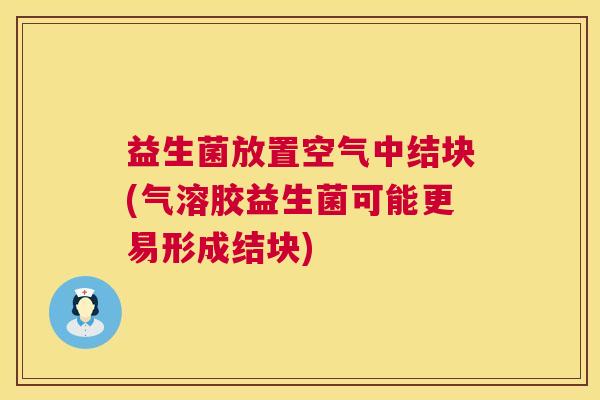 益生菌放置空气中结块(气溶胶益生菌可能更易形成结块)