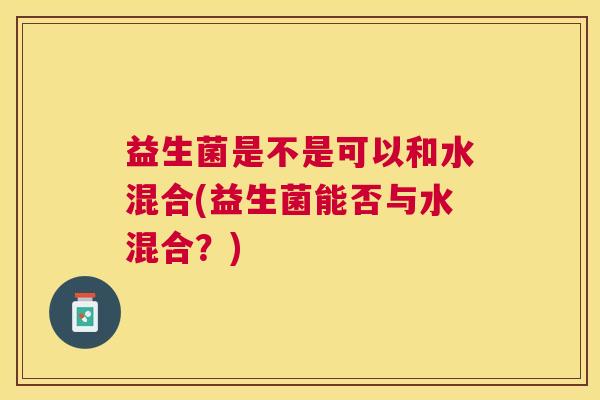 益生菌是不是可以和水混合(益生菌能否与水混合？)