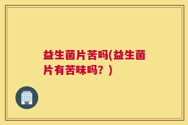 益生菌片苦吗(益生菌片有苦味吗？)