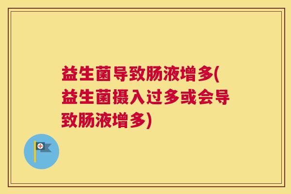 益生菌导致肠液增多(益生菌摄入过多或会导致肠液增多)