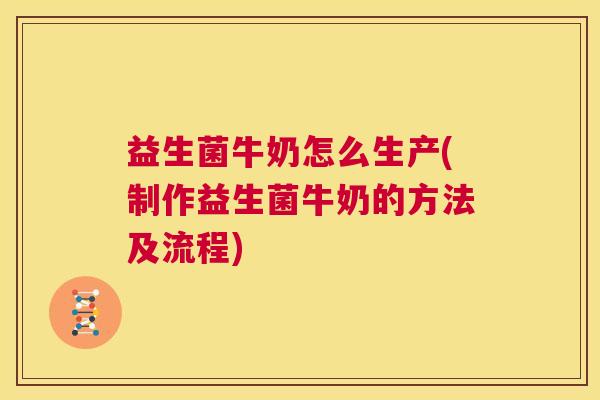 益生菌牛奶怎么生产(制作益生菌牛奶的方法及流程) 益生菌牛奶怎么生产(制作益生菌牛奶的方法及流程)