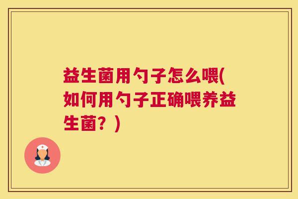 益生菌用勺子怎么喂(如何用勺子正确喂养益生菌?) 益生菌用勺子怎么喂(如何用勺子正确喂养益生菌?)