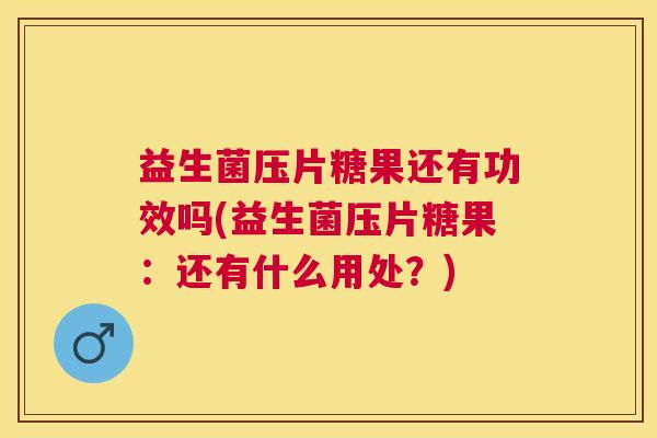 益生菌压片糖果还有功效吗(益生菌压片糖果：还有什么用处？)