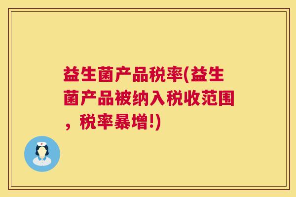 益生菌产品税率(益生菌产品被纳入税收范围,税率暴增!) 益生菌产品税率(益生菌产品被纳入税收范围,税率暴增!)