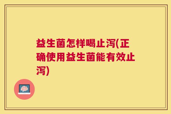 益生菌怎样喝止泻(正确使用益生菌能有效止泻)