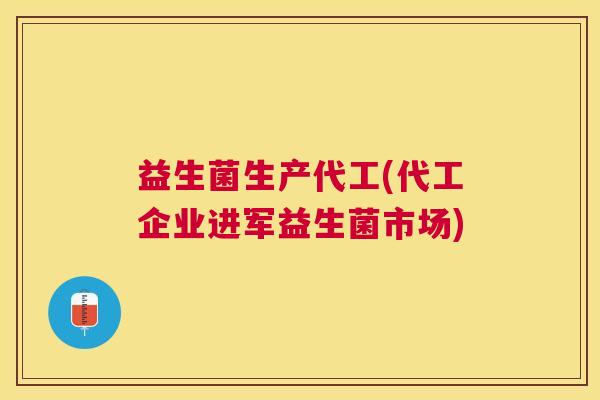 益生菌生产代工(代工企业进军益生菌市场)