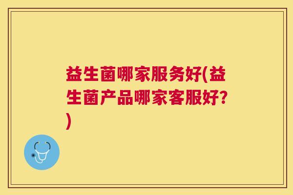 益生菌哪家服务好(益生菌产品哪家客服好？)